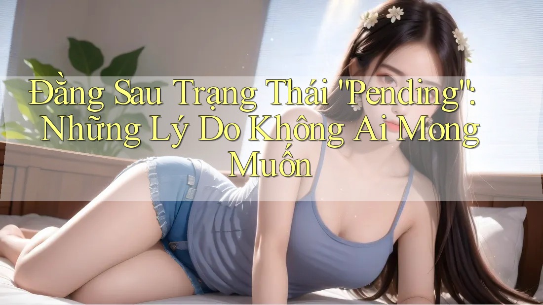 Đằng Sau Trạng Thái “Pending”: Những Lý Do Không Ai Mong Muốn Đằng Sau Trạng Thái “Pending”: Những Lý Do Không Ai Mong Muốn