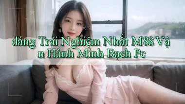 đáng trải nghiệm nhất m88 vận hành minh bạch pc