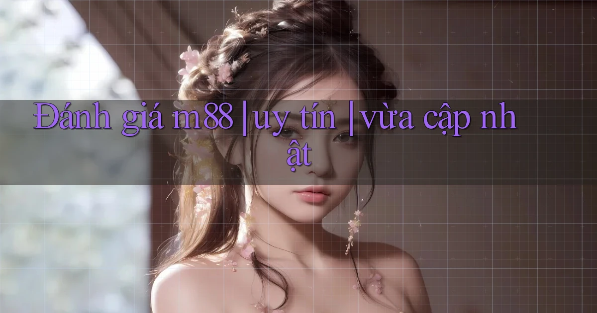 Đánh giá m88 uy tín vừa cập nhật