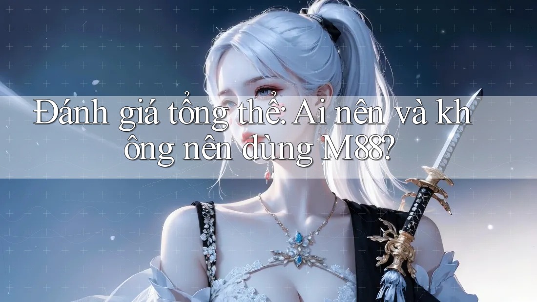 Đánh giá tổng thể: Ai nên và không nên dùng M88? Đánh giá tổng thể: Ai nên và không nên dùng M88?