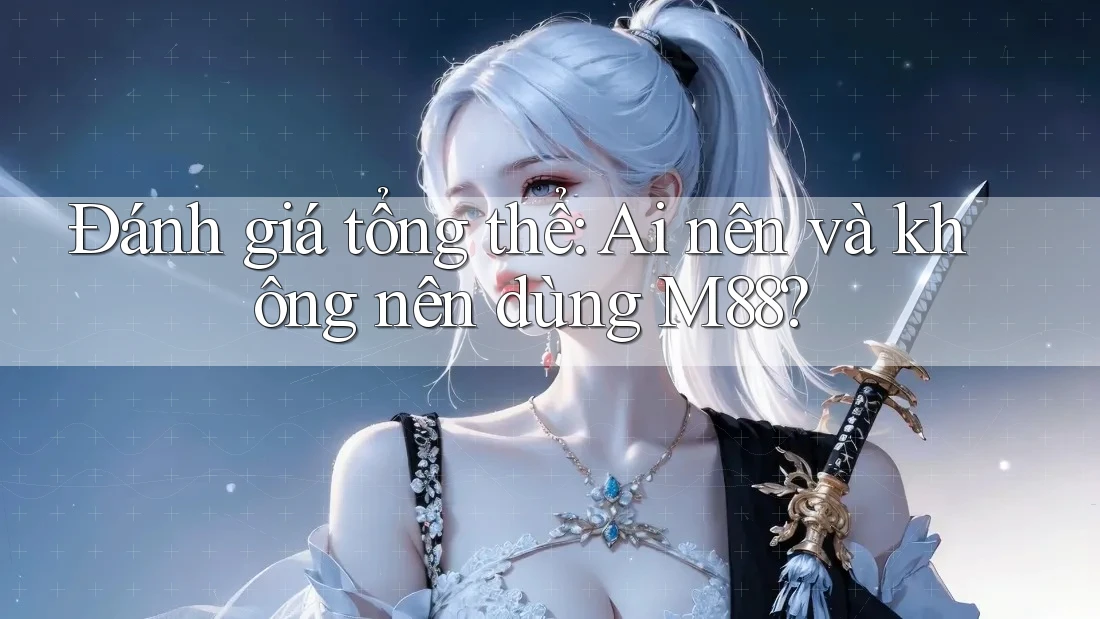 Đánh giá tổng thể: Ai nên và không nên dùng M88? Đánh giá tổng thể: Ai nên và không nên dùng M88?