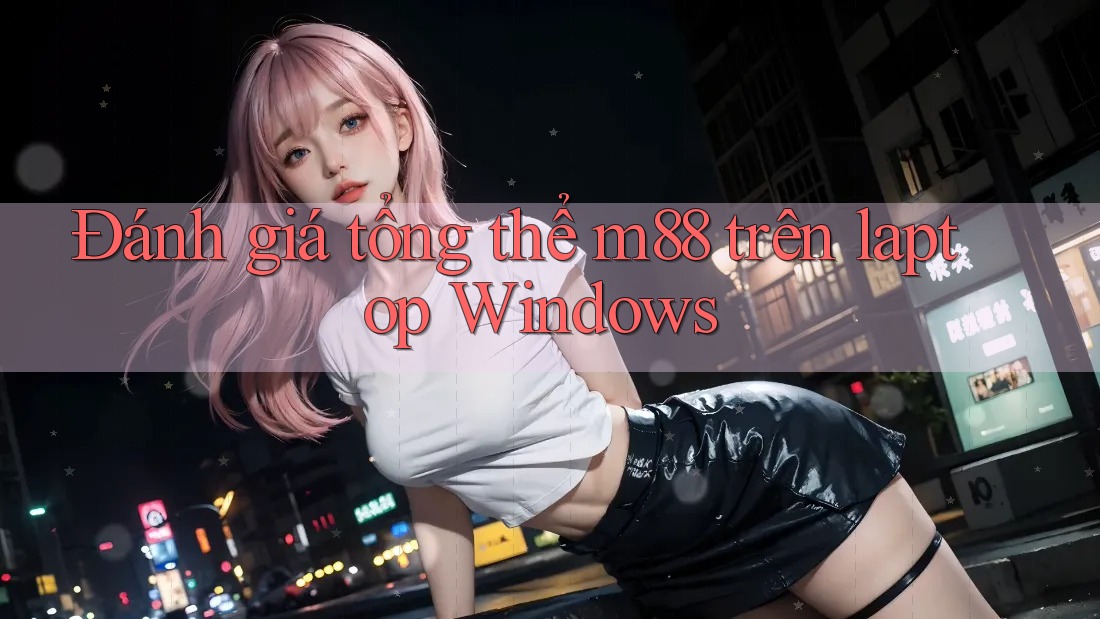 Đánh giá tổng thể m88 trên laptop Windows Đánh giá tổng thể m88 trên laptop Windows