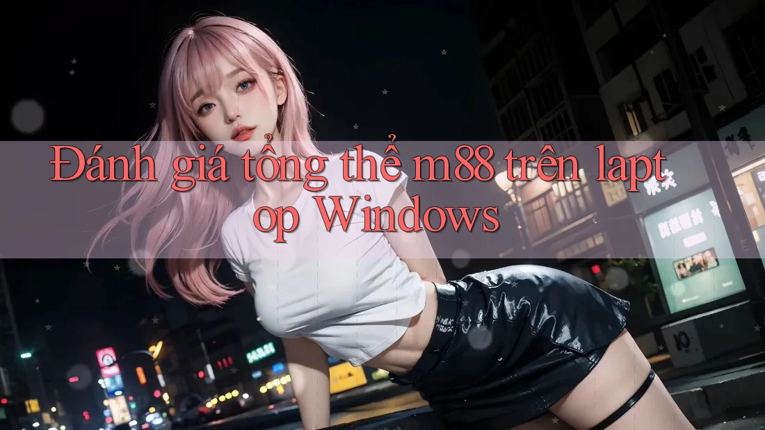 Đánh giá tổng thể m88 trên laptop Windows
