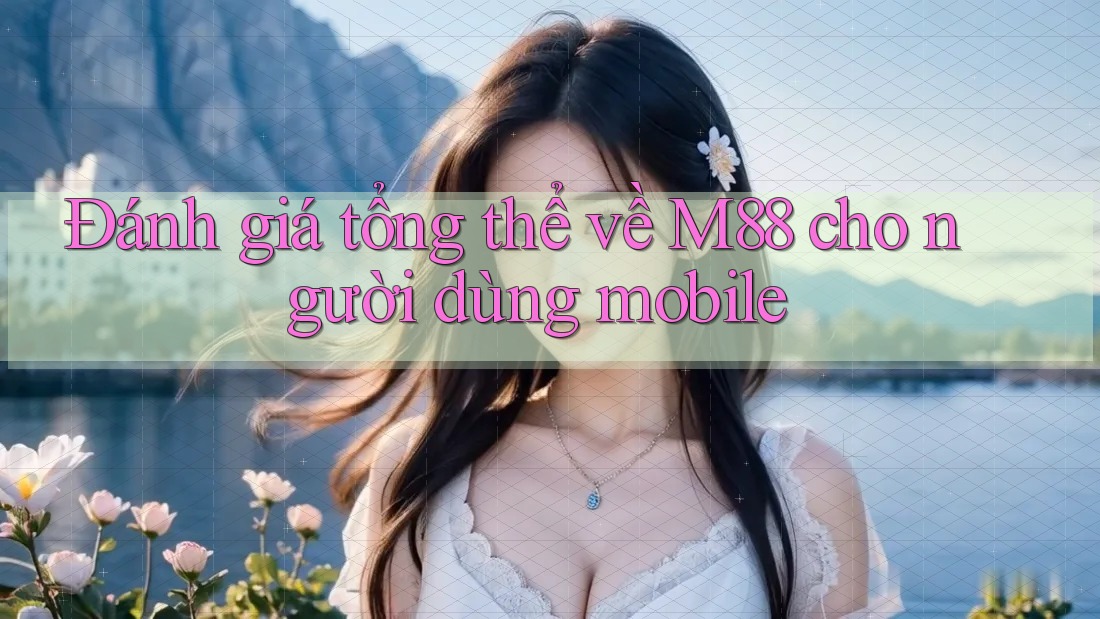 Đánh giá tổng thể về M88 cho người dùng mobile