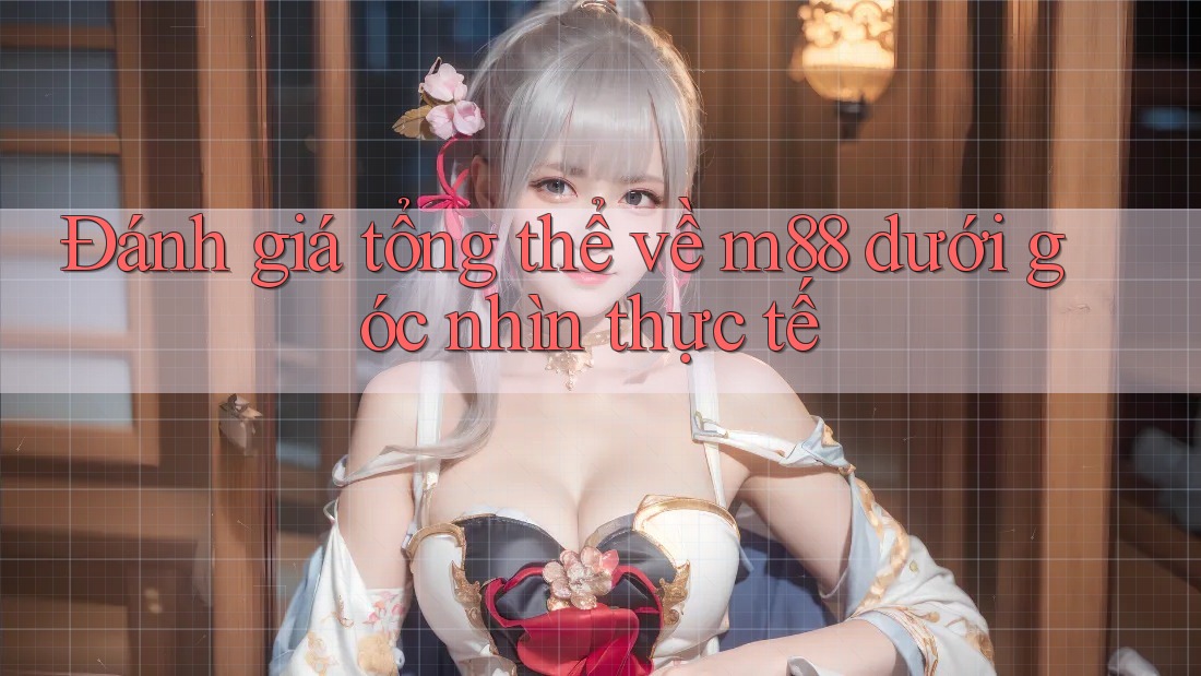 Đánh giá tổng thể về m88 dưới góc nhìn thực tế