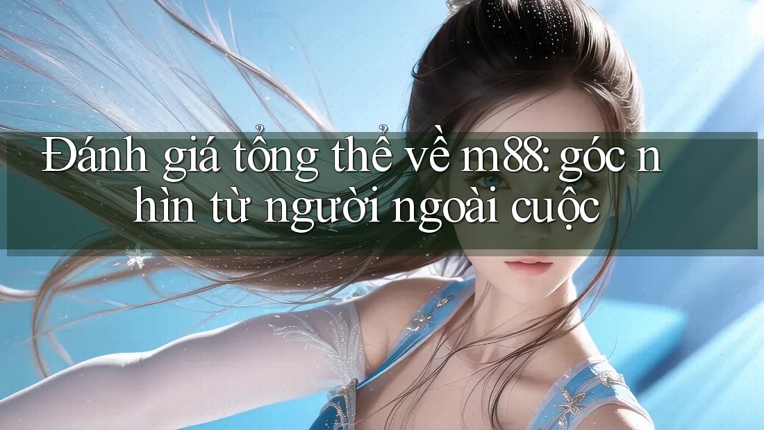 Đánh giá tổng thể về m88: góc nhìn từ người ngoài cuộc Đánh giá tổng thể về m88: góc nhìn từ người ngoài cuộc