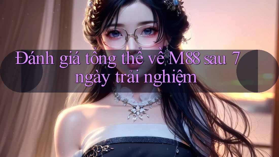 Đánh giá tổng thể về M88 sau 7 ngày trải nghiệm Đánh giá tổng thể về M88 sau 7 ngày trải nghiệm