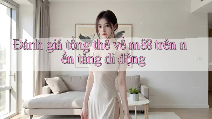 Đánh giá tổng thể về m88 trên nền tảng di động Đánh giá tổng thể về m88 trên nền tảng di động