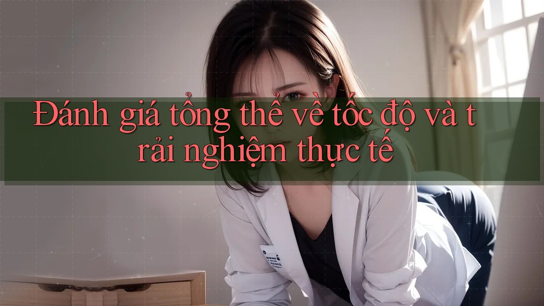Đánh giá tổng thể về tốc độ và trải nghiệm thực tế Đánh giá tổng thể về tốc độ và trải nghiệm thực tế