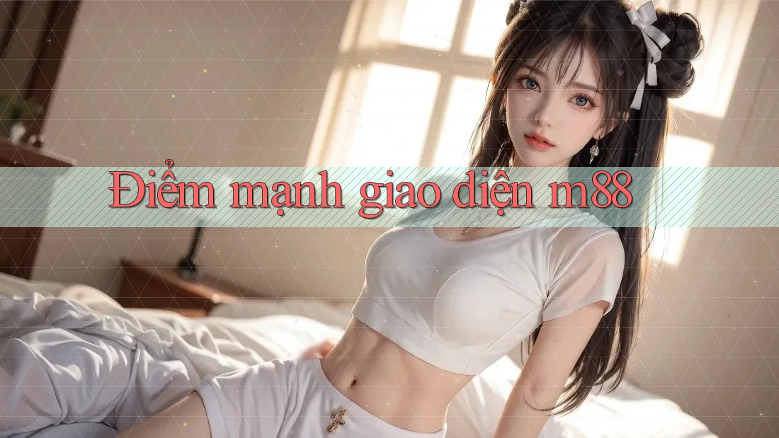 Điểm mạnh giao diện m88 Điểm mạnh giao diện m88