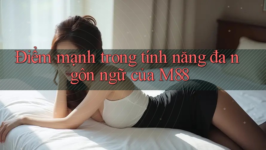 Điểm mạnh trong tính năng đa ngôn ngữ của M88 Điểm mạnh trong tính năng đa ngôn ngữ của M88