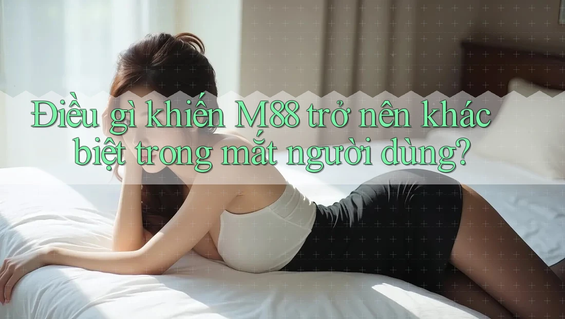 Điều gì khiến M88 trở nên khác biệt trong mắt người dùng? Điều gì khiến M88 trở nên khác biệt trong mắt người dùng?