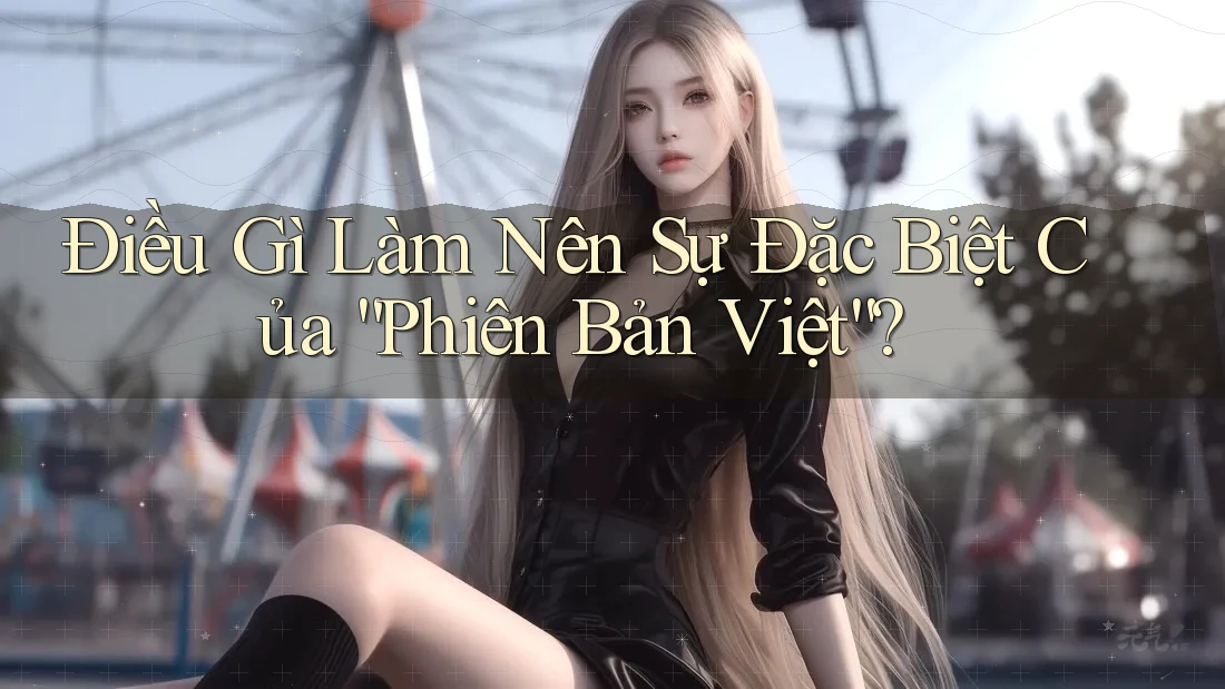 Điều Gì Làm Nên Sự Đặc Biệt Của “Phiên Bản Việt”? Điều Gì Làm Nên Sự Đặc Biệt Của “Phiên Bản Việt”?