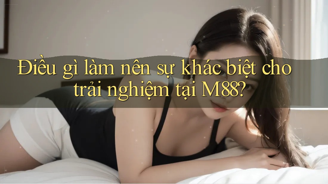 Điều gì làm nên sự khác biệt cho trải nghiệm tại M88?