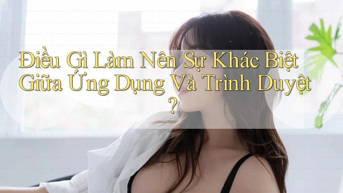 Điều Gì Làm Nên Sự Khác Biệt Giữa Ứng Dụng Và Trình Duyệt? Điều Gì Làm Nên Sự Khác Biệt Giữa Ứng Dụng Và Trình Duyệt?