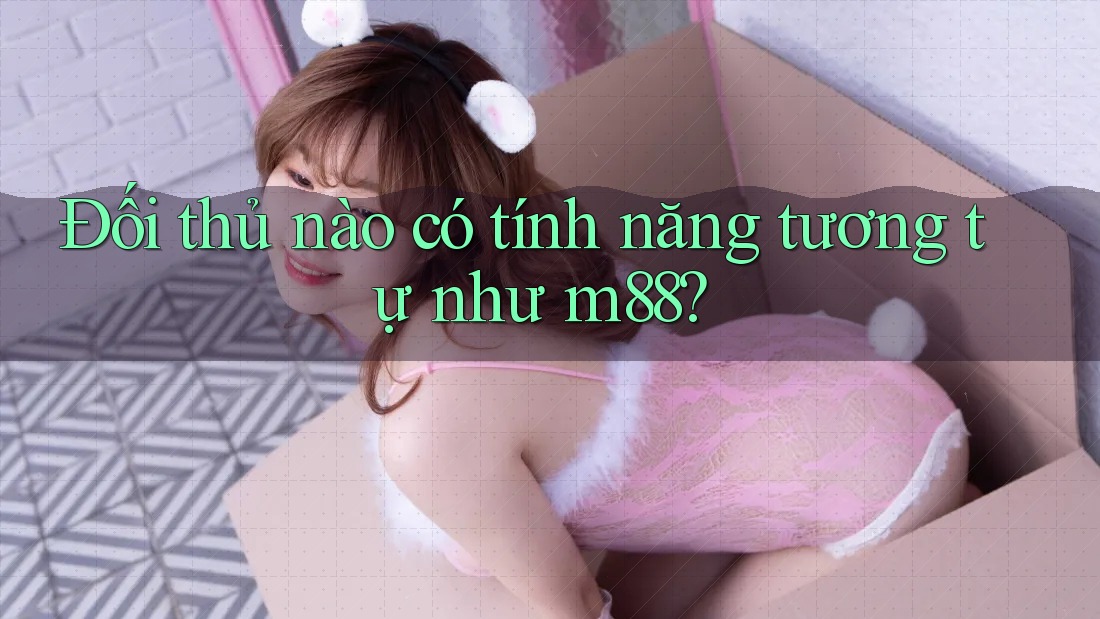 Đối thủ nào có tính năng tương tự như m88? Đối thủ nào có tính năng tương tự như m88?