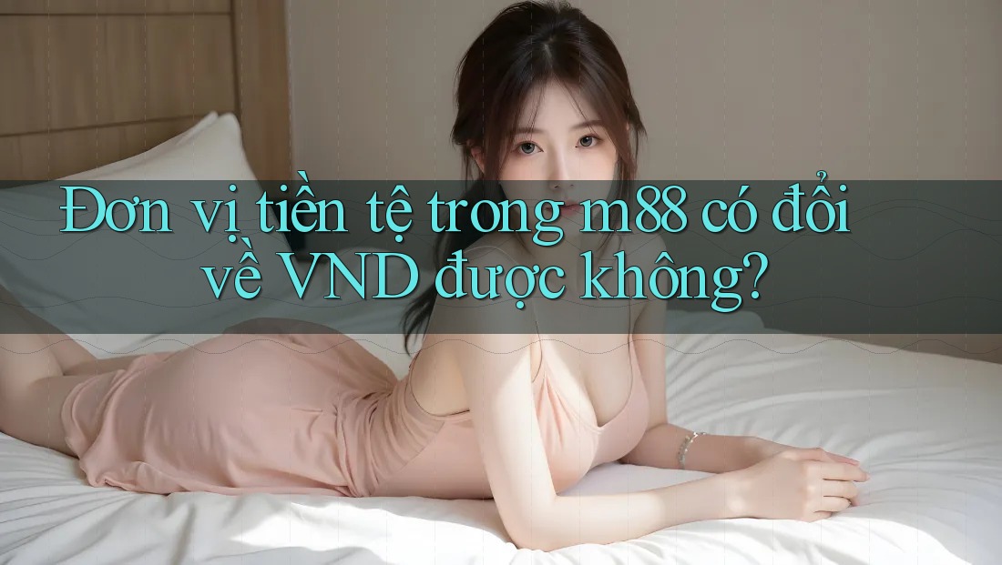 Đơn vị tiền tệ trong m88 có đổi về VND được không? Đơn vị tiền tệ trong m88 có đổi về VND được không?