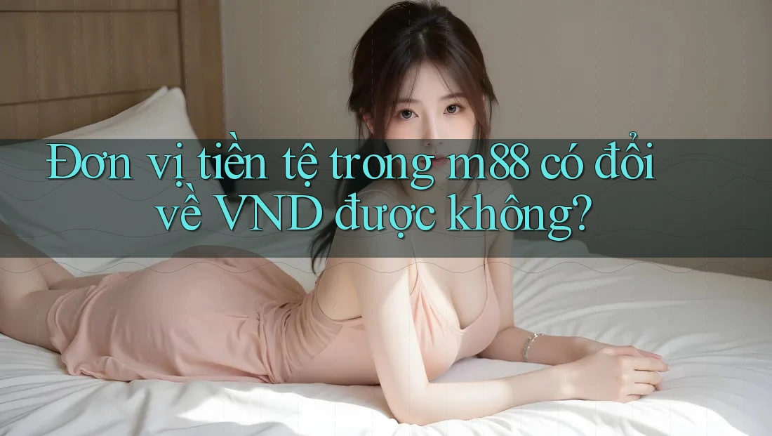 Đơn vị tiền tệ trong m88 có đổi về VND được không?