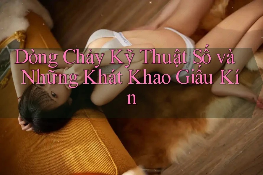 Dòng Chảy Kỹ Thuật Số và Những Khát Khao Giấu Kín Dòng Chảy Kỹ Thuật Số và Những Khát Khao Giấu Kín