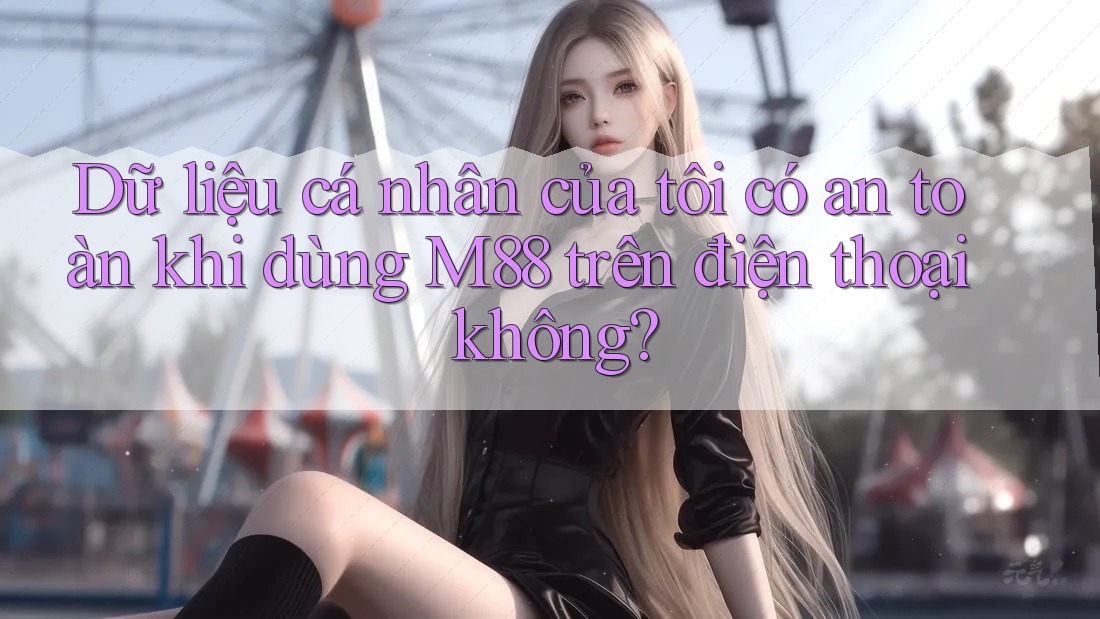 Dữ liệu cá nhân của tôi có an toàn khi dùng M88 trên điện thoại không? Dữ liệu cá nhân của tôi có an toàn khi dùng M88 trên điện thoại không?