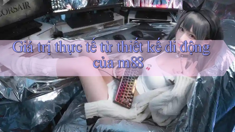 Giá trị thực tế từ thiết kế di động của m88 Giá trị thực tế từ thiết kế di động của m88