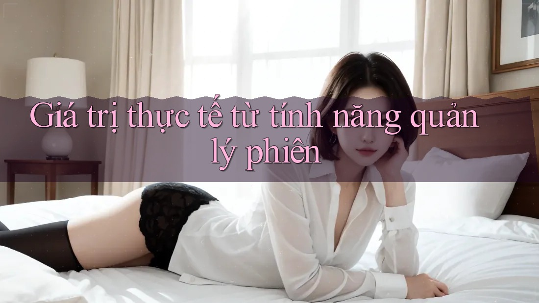Giá trị thực tế từ tính năng quản lý phiên Giá trị thực tế từ tính năng quản lý phiên