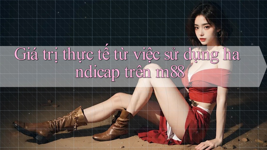 Giá trị thực tế từ việc sử dụng handicap trên m88 Giá trị thực tế từ việc sử dụng handicap trên m88