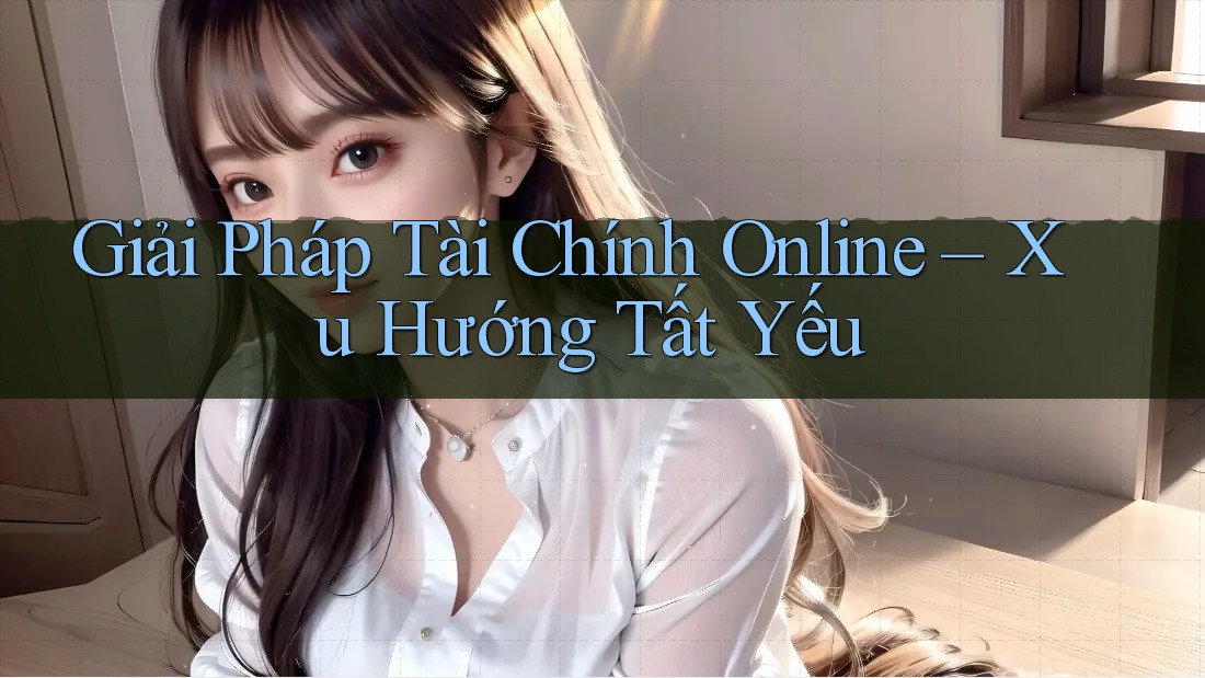 Giải Pháp Tài Chính Online – Xu Hướng Tất Yếu Giải Pháp Tài Chính Online – Xu Hướng Tất Yếu