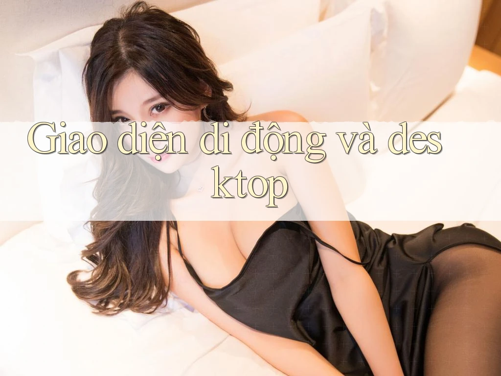 Giao diện di động và desktop Giao diện di động và desktop