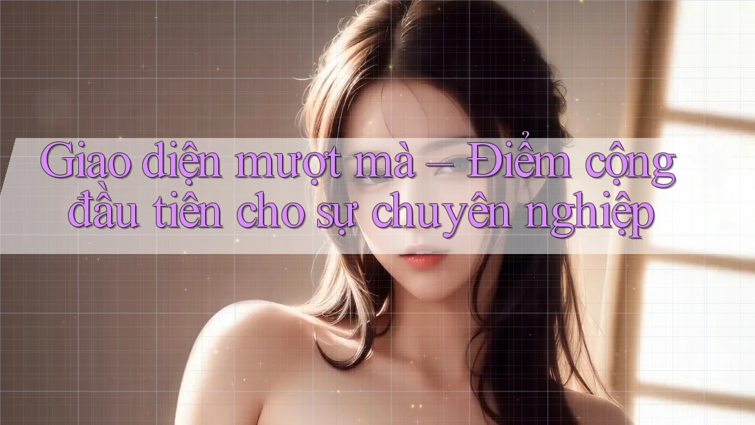 Giao diện mượt mà – Điểm cộng đầu tiên cho sự chuyên nghiệp Giao diện mượt mà – Điểm cộng đầu tiên cho sự chuyên nghiệp