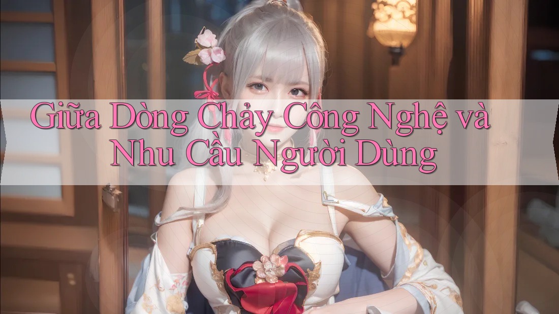 Giữa Dòng Chảy Công Nghệ và Nhu Cầu Người Dùng Giữa Dòng Chảy Công Nghệ và Nhu Cầu Người Dùng