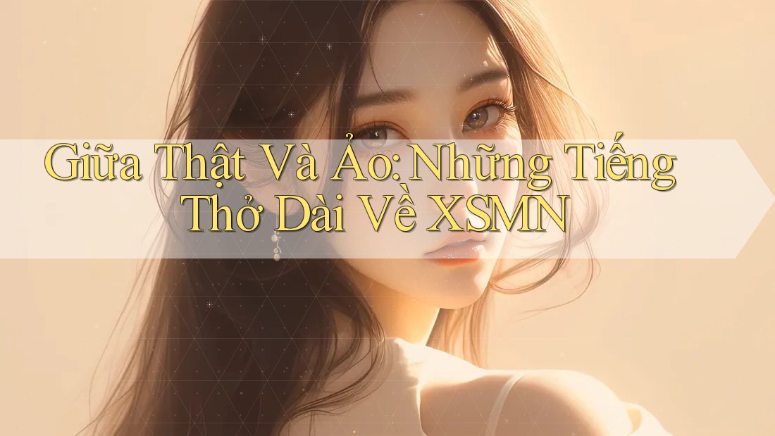 Giữa Thật Và Ảo: Những Tiếng Thở Dài Về XSMN