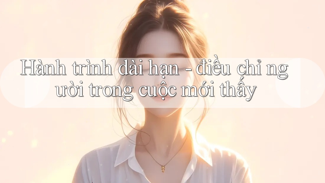 Hành trình dài hạn - điều chỉ người trong cuộc mới thấy Hành trình dài hạn - điều chỉ người trong cuộc mới thấy