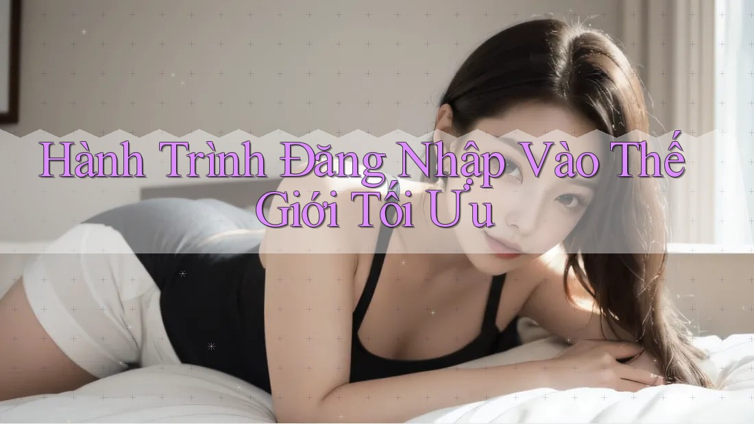Hành Trình Đăng Nhập Vào Thế Giới Tối Ưu