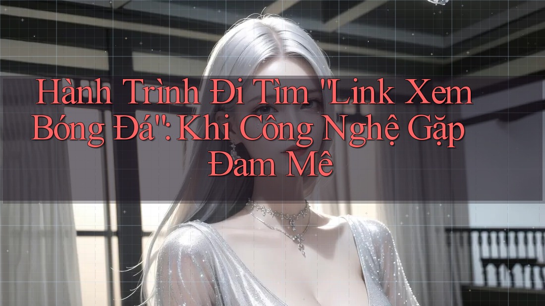 Hành Trình Đi Tìm “Link Xem Bóng Đá”: Khi Công Nghệ Gặp Đam Mê Hành Trình Đi Tìm “Link Xem Bóng Đá”: Khi Công Nghệ Gặp Đam Mê