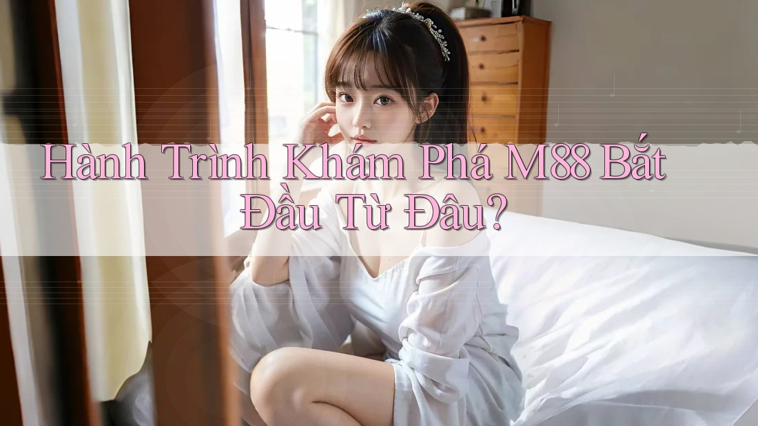 Hành Trình Khám Phá M88 Bắt Đầu Từ Đâu? Hành Trình Khám Phá M88 Bắt Đầu Từ Đâu?