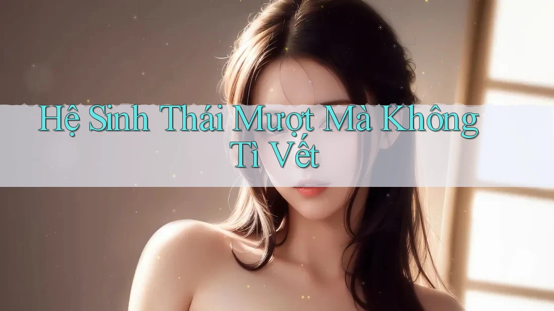 Hệ Sinh Thái Mượt Mà Không Tì Vết Hệ Sinh Thái Mượt Mà Không Tì Vết