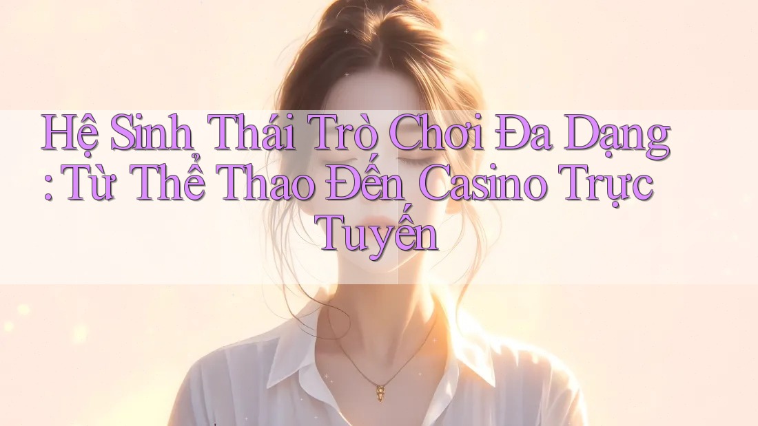 Hệ Sinh Thái Trò Chơi Đa Dạng: Từ Thể Thao Đến Casino Trực Tuyến Hệ Sinh Thái Trò Chơi Đa Dạng: Từ Thể Thao Đến Casino Trực Tuyến