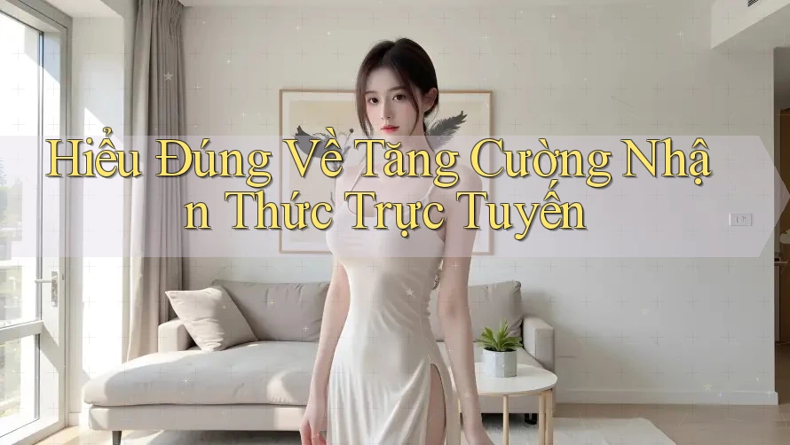 Hiểu Đúng Về Tăng Cường Nhận Thức Trực Tuyến Hiểu Đúng Về Tăng Cường Nhận Thức Trực Tuyến