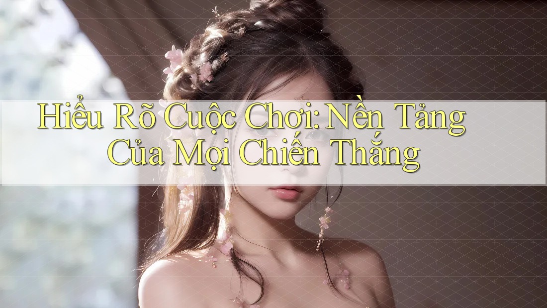 Hiểu Rõ Cuộc Chơi: Nền Tảng Của Mọi Chiến Thắng