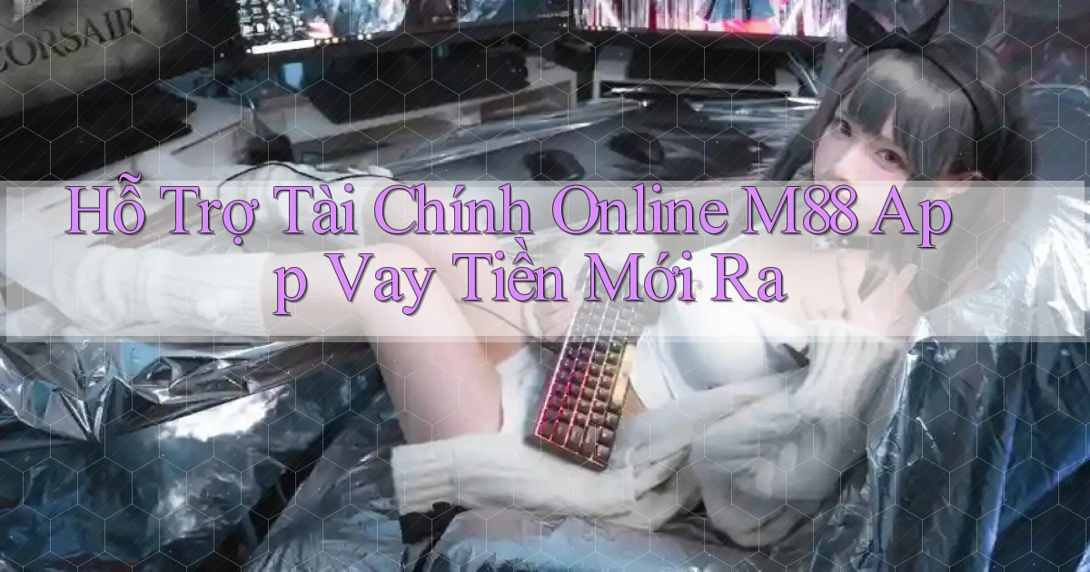 hỗ trợ tài chính online m88 app vay tiền mới ra