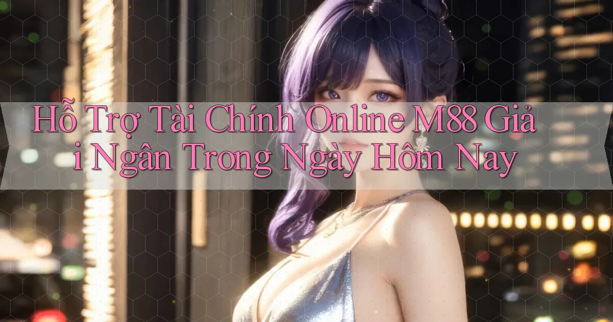 hỗ trợ tài chính online m88 giải ngân trong ngày hôm nay