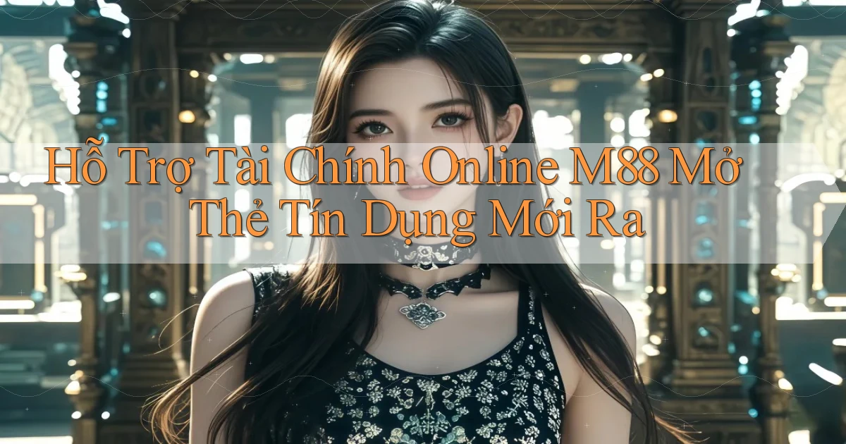 hỗ trợ tài chính online m88 mở thẻ tín dụng mới ra