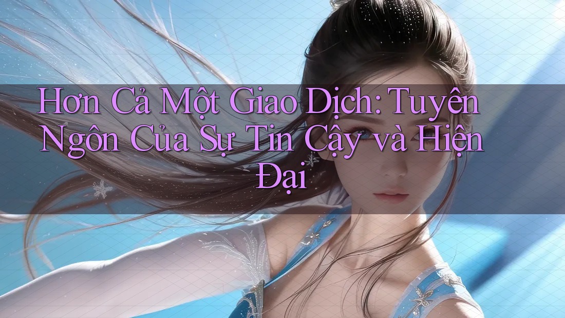 Hơn Cả Một Giao Dịch: Tuyên Ngôn Của Sự Tin Cậy và Hiện Đại
