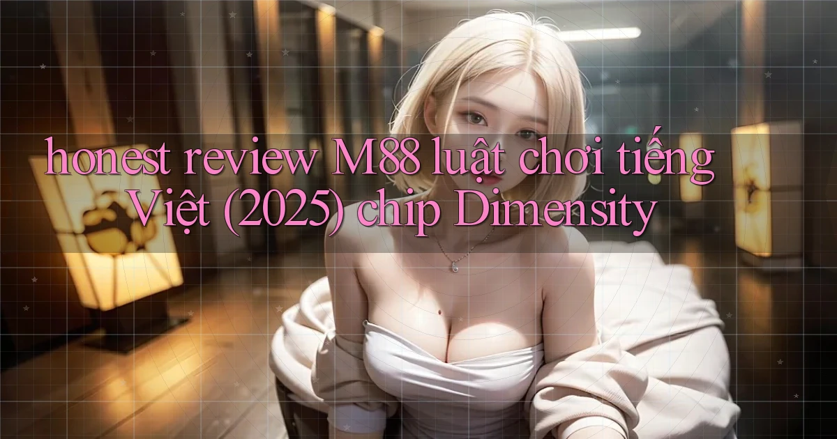 honest review M88 luật chơi tiếng Việt (2025) chip Dimensity