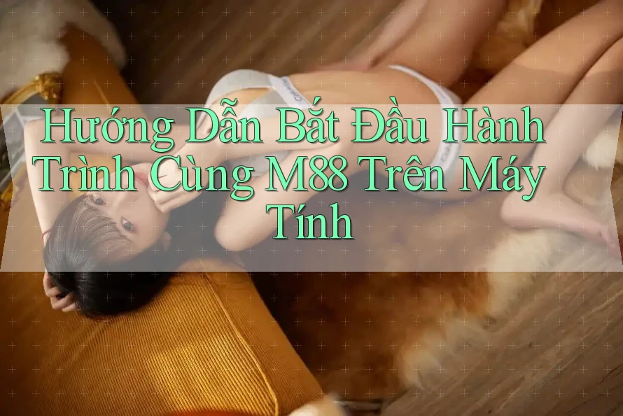 Hướng Dẫn Bắt Đầu Hành Trình Cùng M88 Trên Máy Tính Hướng Dẫn Bắt Đầu Hành Trình Cùng M88 Trên Máy Tính