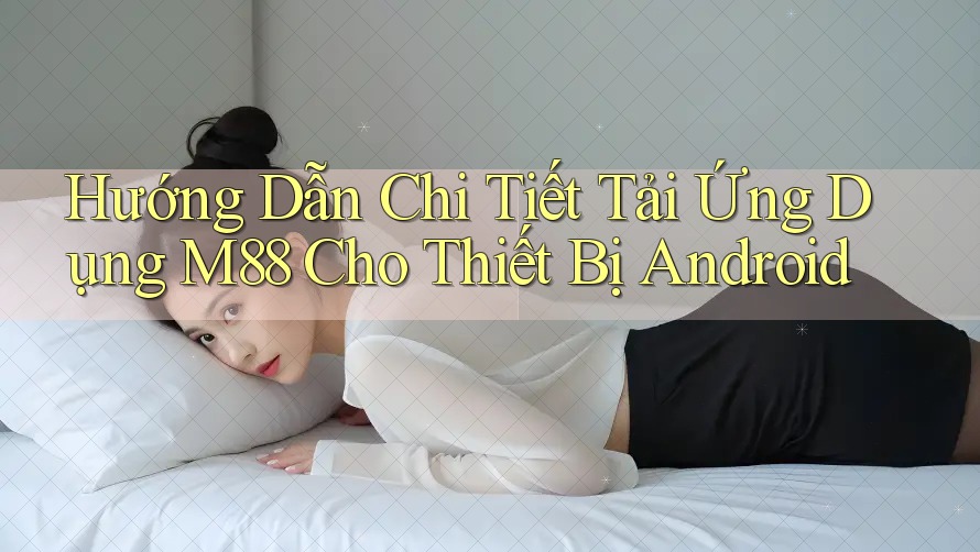 Hướng Dẫn Chi Tiết Tải Ứng Dụng M88 Cho Thiết Bị Android Hướng Dẫn Chi Tiết Tải Ứng Dụng M88 Cho Thiết Bị Android