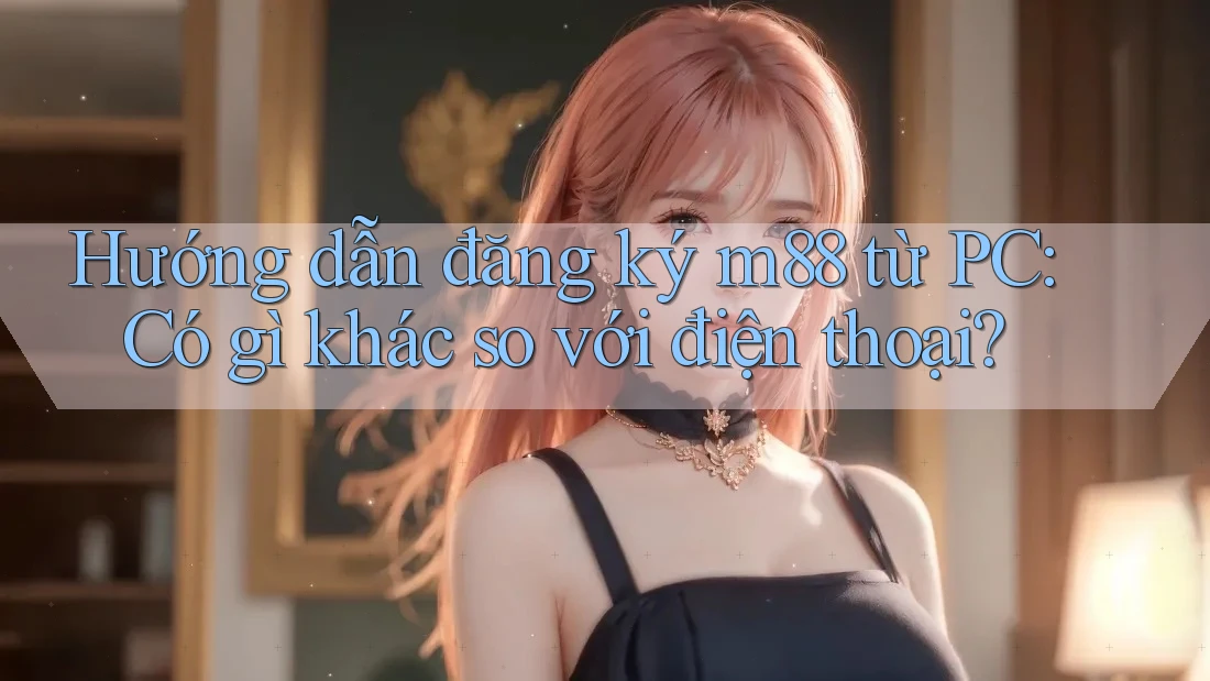 Hướng dẫn đăng ký m88 từ PC: Có gì khác so với điện thoại? Hướng dẫn đăng ký m88 từ PC: Có gì khác so với điện thoại?