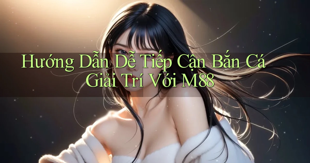 hướng dẫn dễ tiếp cận bắn cá giải trí với m88