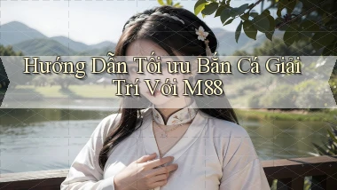 hướng dẫn tối ưu bắn cá giải trí với m88